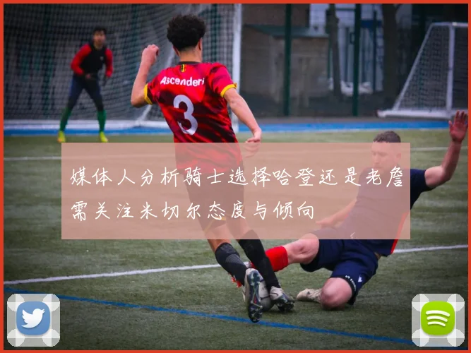 媒体人分析骑士选择哈登还是老詹需关注米切尔态度与倾向