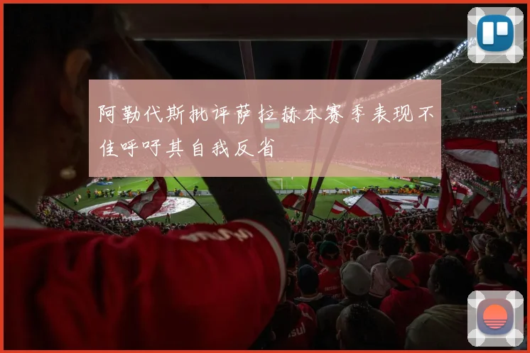阿勒代斯批评萨拉赫本赛季表现不佳呼吁其自我反省