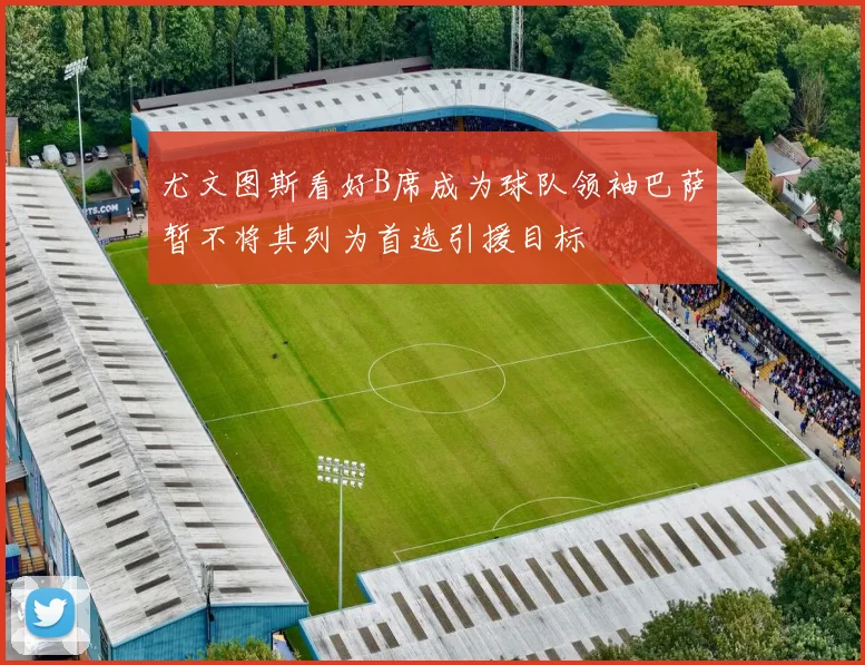 尤文图斯看好B席成为球队领袖巴萨暂不将其列为首选引援目标