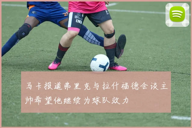 马卡报道弗里克与拉什福德会谈主帅希望他继续为球队效力