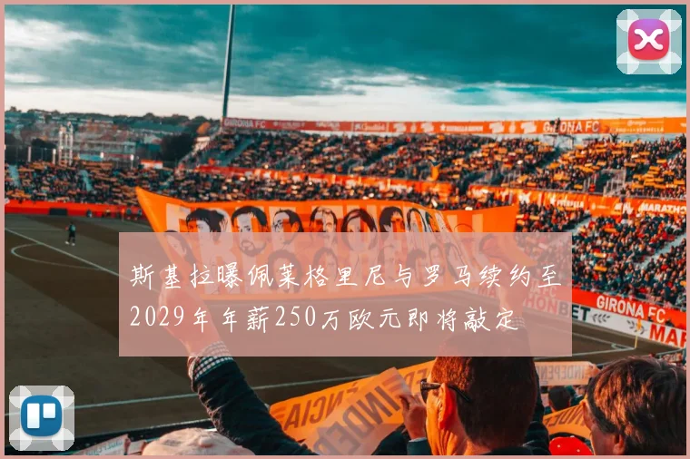 斯基拉曝佩莱格里尼与罗马续约至2029年年薪250万欧元即将敲定