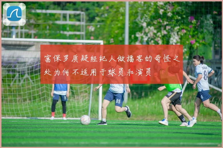 富保罗质疑经纪人做播客的奇怪之处为何不适用于球员和演员