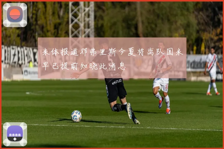 米体报道邓弗里斯今夏将离队国米早已提前知晓此消息