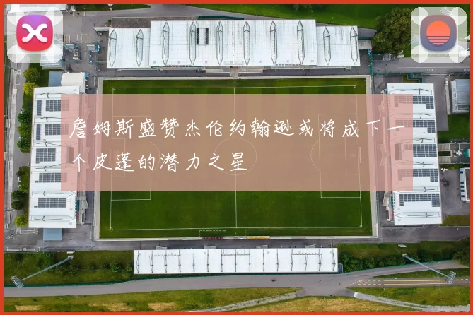 詹姆斯盛赞杰伦约翰逊或将成下一个皮蓬的潜力之星