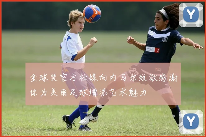 金球奖官方社媒向内马尔致敬感谢你为美丽足球增添艺术魅力