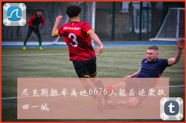 尼克斯胜率高达6676人能否逆袭扳回一城