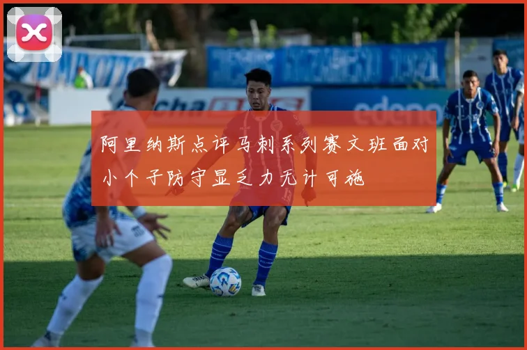 阿里纳斯点评马刺系列赛文班面对小个子防守显乏力无计可施
