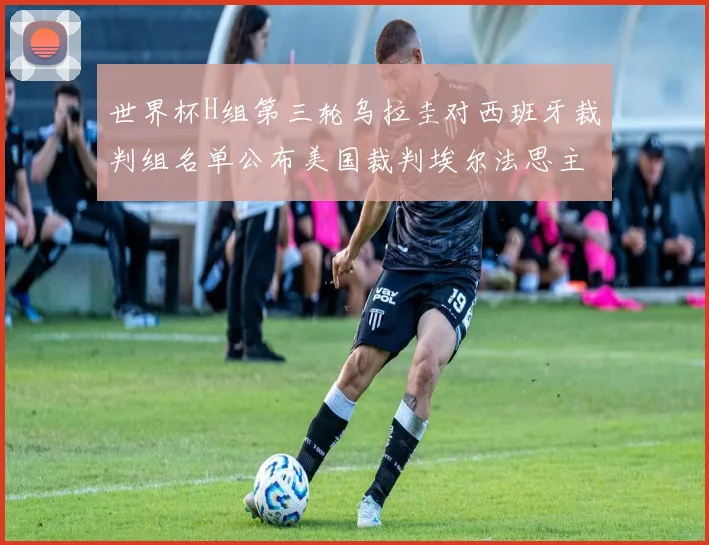 世界杯H组第三轮乌拉圭对西班牙裁判组名单公布美国裁判埃尔法思主裁判