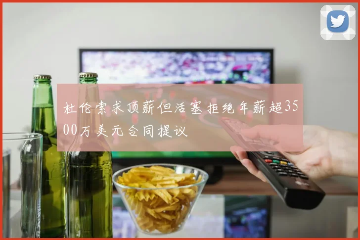 杜伦索求顶薪但活塞拒绝年薪超3500万美元合同提议