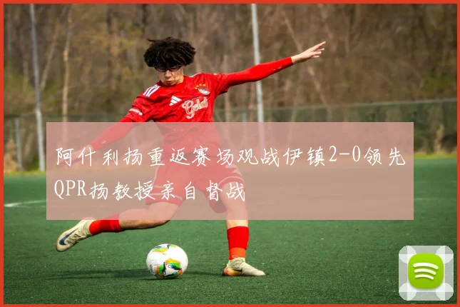 阿什利扬重返赛场观战伊镇2-0领先QPR扬教授亲自督战