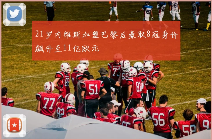21岁内维斯加盟巴黎后豪取8冠身价飙升至11亿欧元