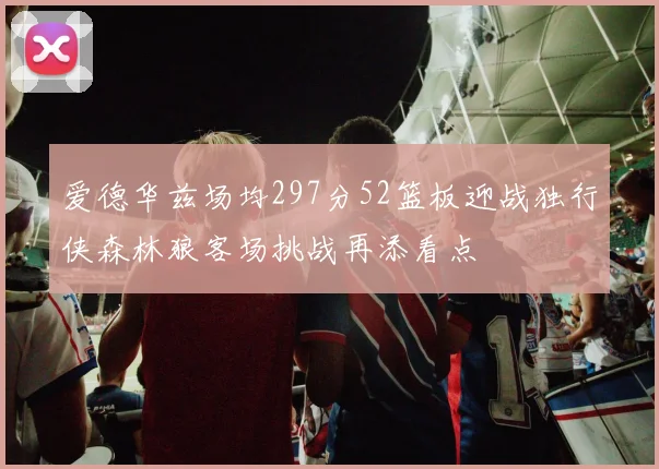 爱德华兹场均297分52篮板迎战独行侠森林狼客场挑战再添看点
