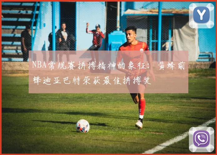 NBA常规赛拼搏精神的象征：黄蜂前锋迪亚巴特荣获最佳拼搏奖